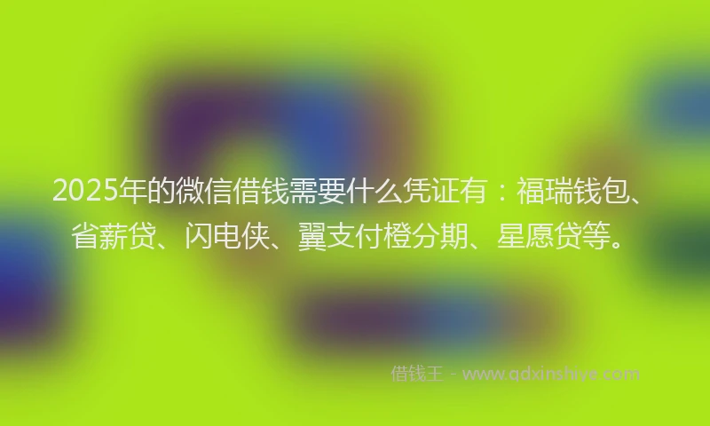 2025年的微信借钱需要什么凭证有：福瑞钱包、省薪贷、闪电侠、翼支付橙分期、星愿贷等。