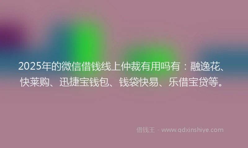 2025年的微信借钱线上仲裁有用吗有：融逸花、快莱购、迅捷宝钱包、钱袋快易、乐借宝贷等。