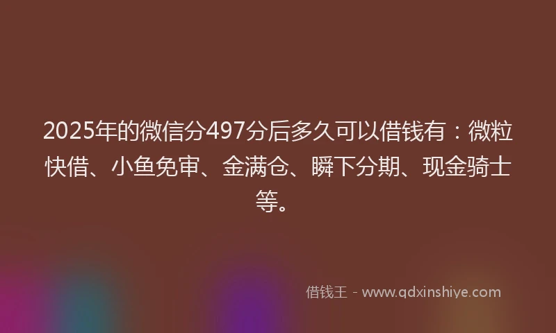 2025年的微信分497分后多久可以借钱有：微粒快借、小鱼免审、金满仓、瞬下分期、现金骑士等。
