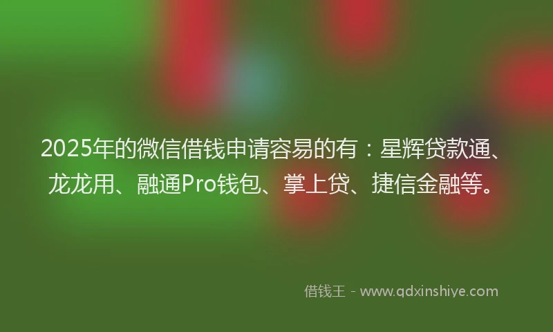 2025年的微信借钱申请容易的有：星辉贷款通、龙龙用、融通Pro钱包、掌上贷、捷信金融等。