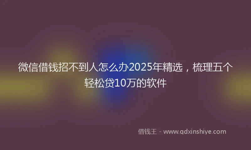 微信借钱招不到人怎么办2025年精选，梳理五个轻松贷10万的软件