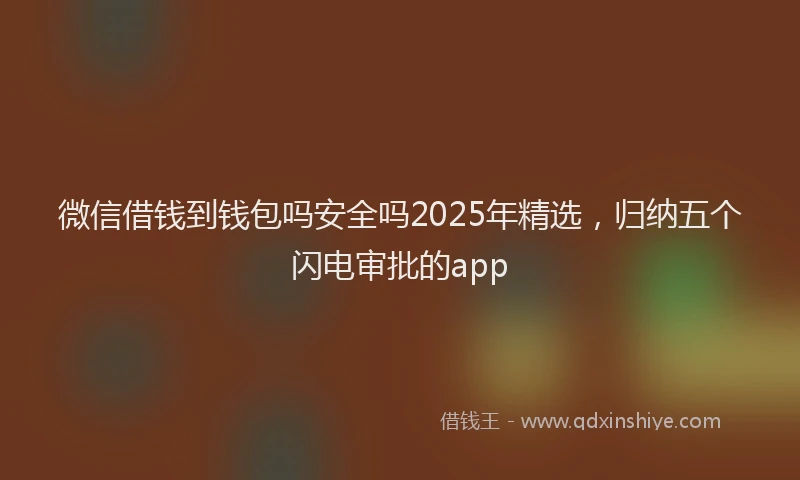 微信借钱到钱包吗安全吗2025年精选，归纳五个闪电审批的app