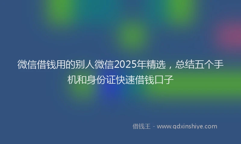 微信借钱用的别人微信2025年精选，总结五个手机和身份证快速借钱口子