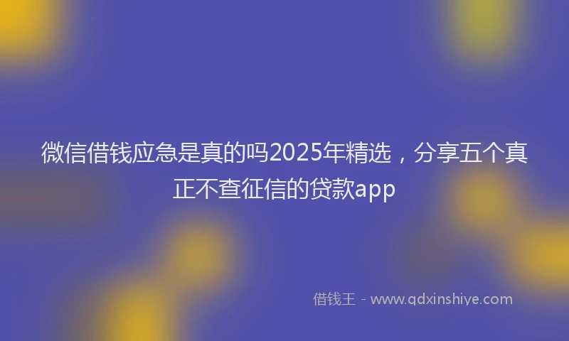 微信借钱应急是真的吗2025年精选，分享五个真正不查征信的贷款app