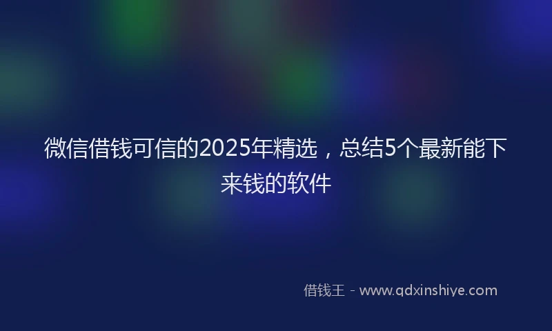 微信借钱可信的2025年精选，总结5个最新能下来钱的软件
