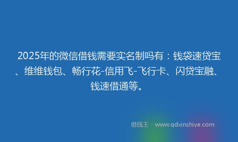 2025年的微信借钱需要实名制吗有：钱袋速贷宝、维维钱包、畅行花-信用飞-飞行卡、闪贷宝融、钱速借通等。