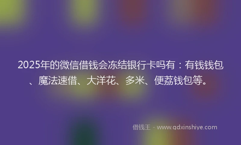 2025年的微信借钱会冻结银行卡吗有：有钱钱包、魔法速借、大洋花、多米、便荔钱包等。
