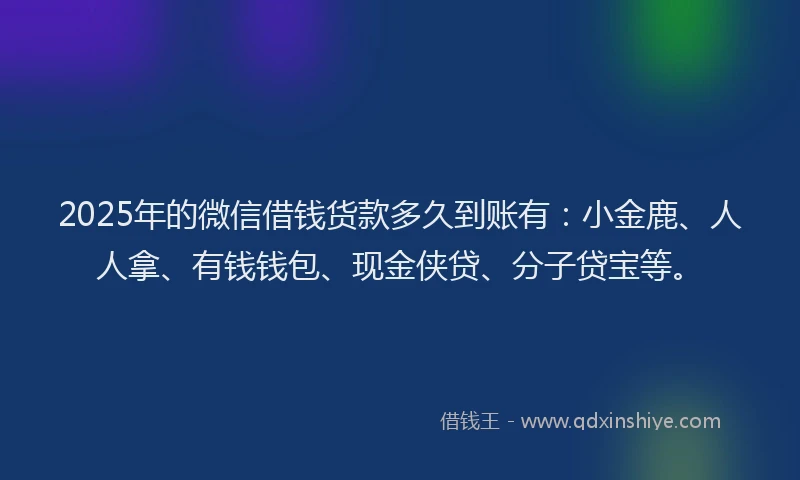 2025年的微信借钱货款多久到账有：小金鹿、人人拿、有钱钱包、现金侠贷、分子贷宝等。