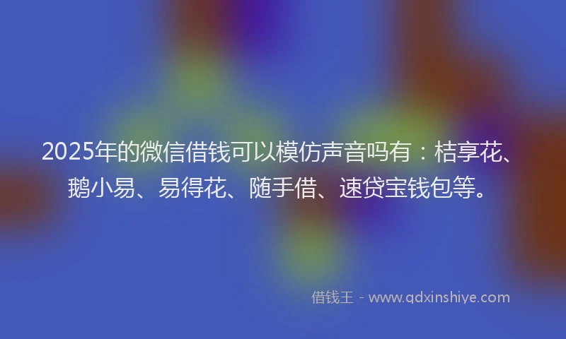 2025年的微信借钱可以模仿声音吗有：桔享花、鹅小易、易得花、随手借、速贷宝钱包等。