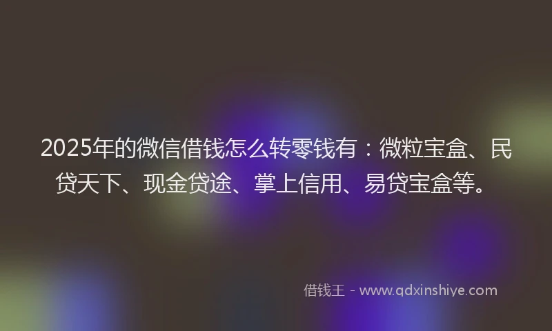 2025年的微信借钱怎么转零钱有：微粒宝盒、民贷天下、现金贷途、掌上信用、易贷宝盒等。