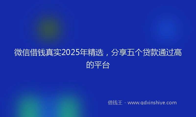 微信借钱真实2025年精选，分享五个贷款通过高的平台