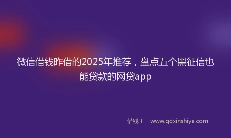 微信借钱昨借的2025年推荐，盘点五个黑征信也能贷款的网贷app