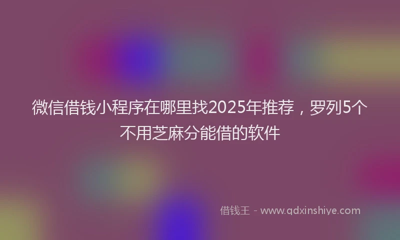 微信借钱小程序在哪里找2025年推荐，罗列5个不用芝麻分能借的软件