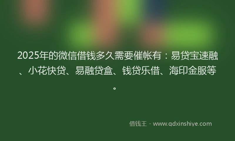 2025年的微信借钱多久需要催帐有：易贷宝速融、小花快贷、易融贷盒、钱贷乐借、海印金服等。