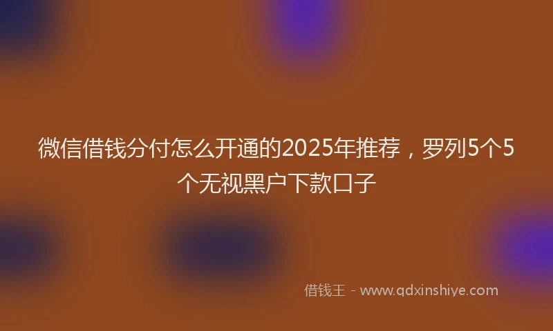微信借钱分付怎么开通的2025年推荐，罗列5个5个无视黑户下款口子