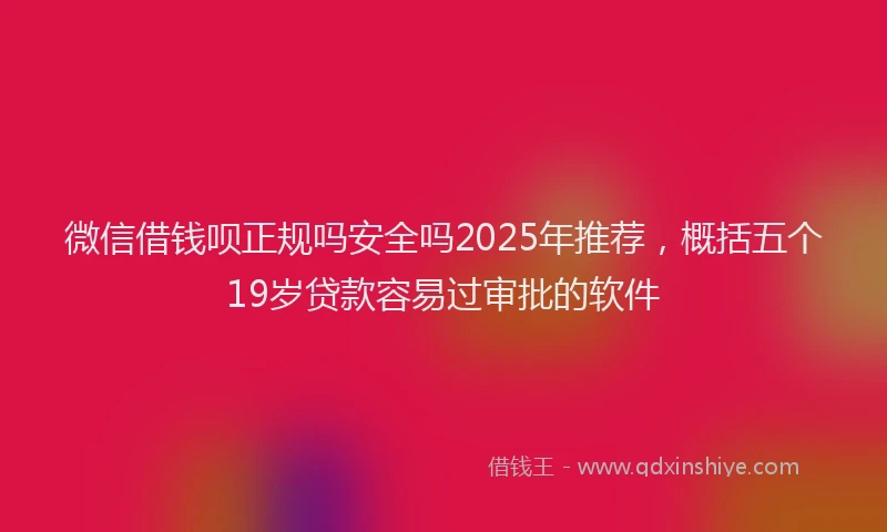 微信借钱呗正规吗安全吗2025年推荐，概括五个19岁贷款容易过审批的软件