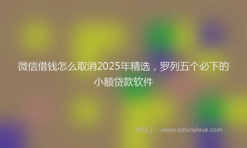 微信借钱怎么取消2025年精选，罗列五个必下的小额贷款软件