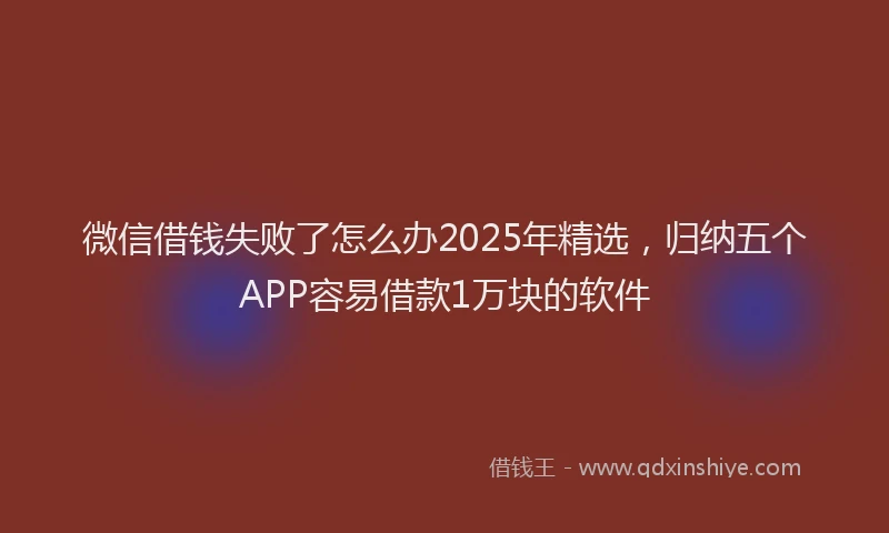 微信借钱失败了怎么办2025年精选，归纳五个APP容易借款1万块的软件