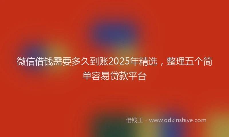 微信借钱需要多久到账2025年精选，整理五个简单容易贷款平台