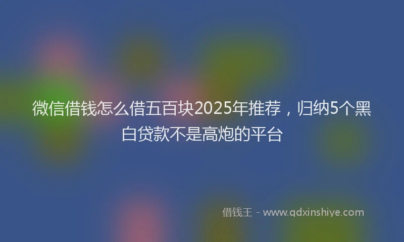 微信借钱怎么借五百块2025年推荐，归纳5个黑白贷款不是高炮的平台