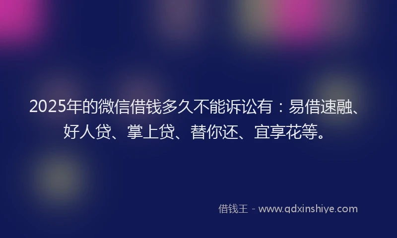 2025年的微信借钱多久不能诉讼有：易借速融、好人贷、掌上贷、替你还、宜享花等。