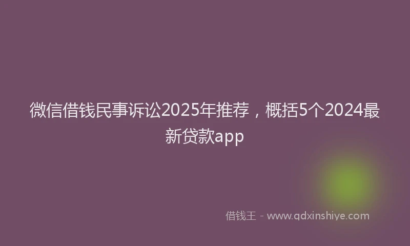 微信借钱民事诉讼2025年推荐，概括5个2024最新贷款app
