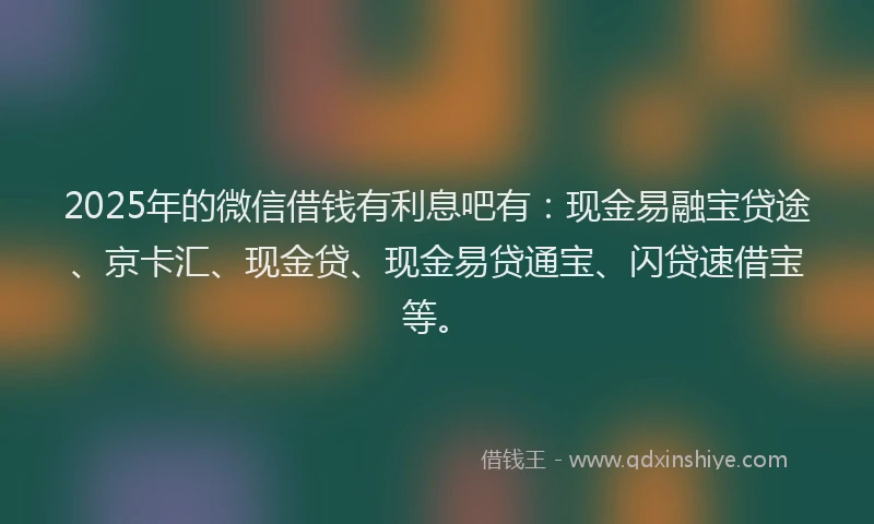 2025年的微信借钱有利息吧有：现金易融宝贷途、京卡汇、现金贷、现金易贷通宝、闪贷速借宝等。