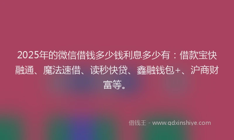 2025年的微信借钱多少钱利息多少有：借款宝快融通、魔法速借、读秒快贷、鑫融钱包+、沪商财富等。