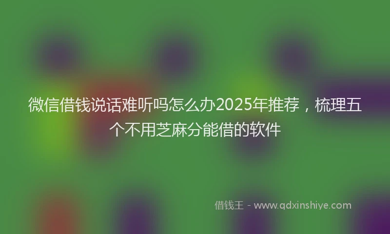 微信借钱说话难听吗怎么办2025年推荐，梳理五个不用芝麻分能借的软件