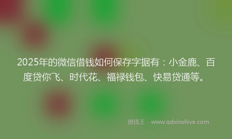 2025年的微信借钱如何保存字据有：小金鹿、百度贷你飞、时代花、福禄钱包、快易贷通等。