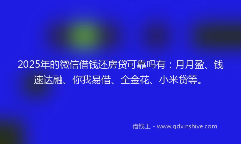 2025年的微信借钱还房贷可靠吗有：月月盈、钱速达融、你我易借、全金花、小米贷等。