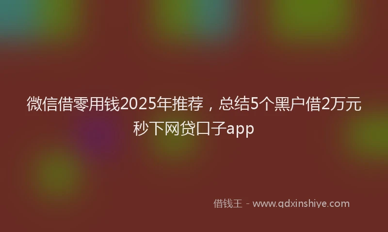 微信借零用钱2025年推荐，总结5个黑户借2万元秒下网贷口子app