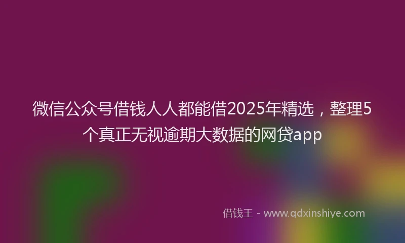 微信公众号借钱人人都能借2025年精选，整理5个真正无视逾期大数据的网贷app
