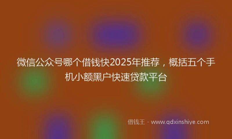微信公众号哪个借钱快2025年推荐，概括五个手机小额黑户快速贷款平台