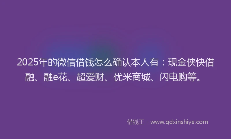 2025年的微信借钱怎么确认本人有：现金侠快借融、融e花、超爱财、优米商城、闪电购等。