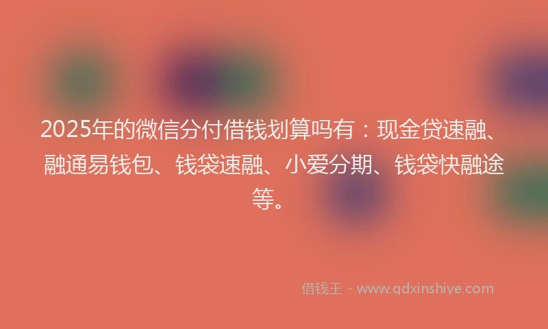 2025年的微信分付借钱划算吗有：现金贷速融、融通易钱包、钱袋速融、小爱分期、钱袋快融途等。
