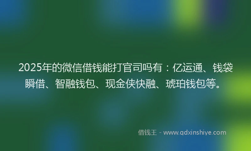 2025年的微信借钱能打官司吗有：亿运通、钱袋瞬借、智融钱包、现金侠快融、琥珀钱包等。