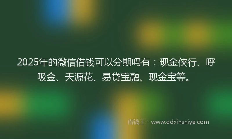 2025年的微信借钱可以分期吗有：现金侠行、呼吸金、天源花、易贷宝融、现金宝等。
