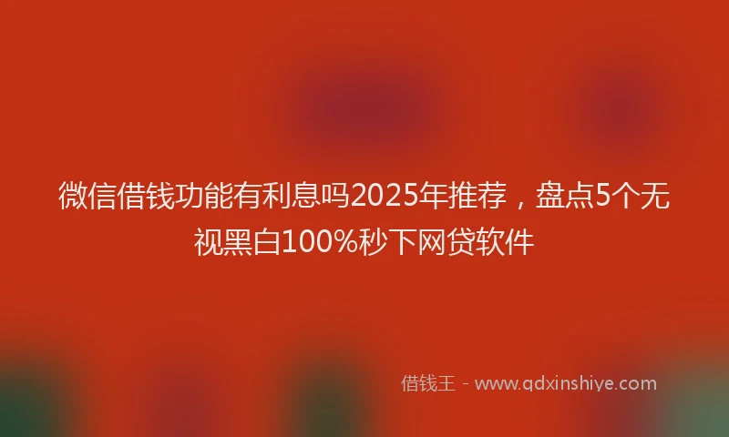 微信借钱功能有利息吗2025年推荐，盘点5个无视黑白100%秒下网贷软件