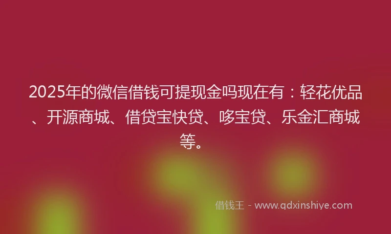 2025年的微信借钱可提现金吗现在有：轻花优品、开源商城、借贷宝快贷、哆宝贷、乐金汇商城等。