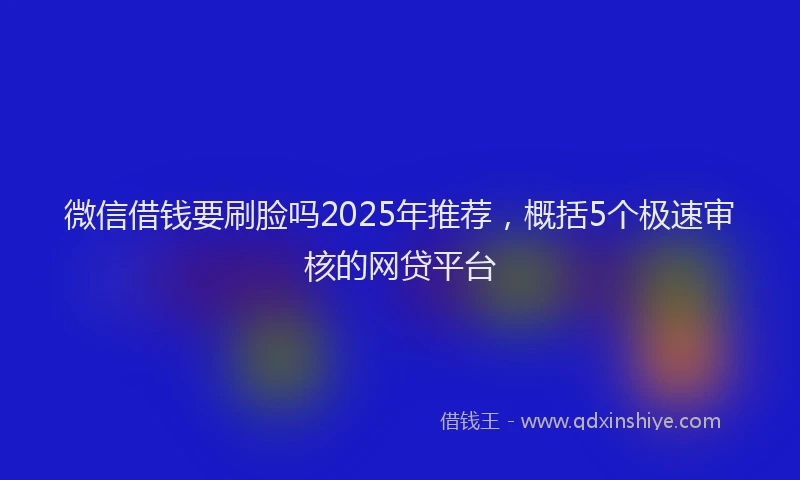 微信借钱要刷脸吗2025年推荐，概括5个极速审核的网贷平台