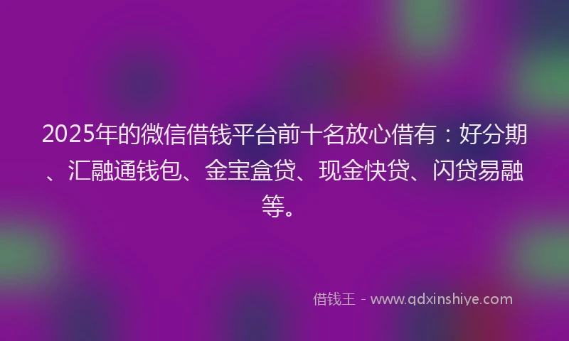 2025年的微信借钱平台前十名放心借有：好分期、汇融通钱包、金宝盒贷、现金快贷、闪贷易融等。