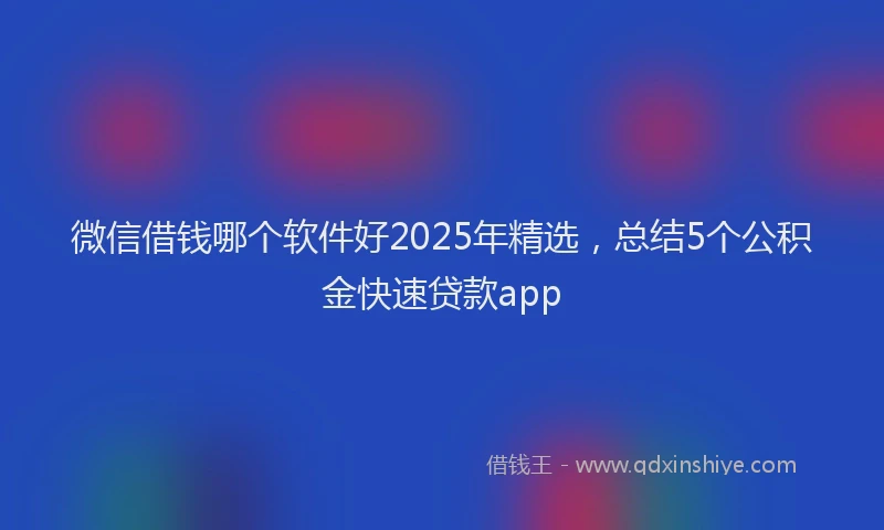 微信借钱哪个软件好2025年精选，总结5个公积金快速贷款app