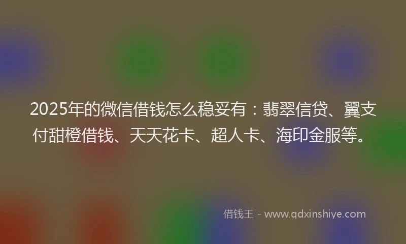 2025年的微信借钱怎么稳妥有：翡翠信贷、翼支付甜橙借钱、天天花卡、超人卡、海印金服等。