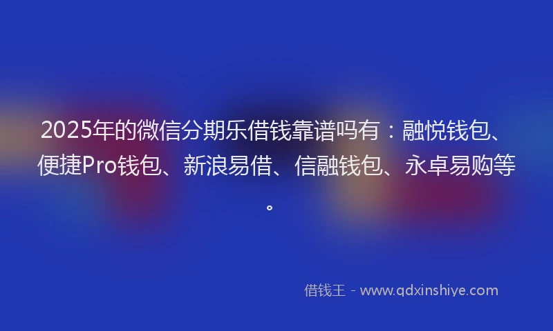 2025年的微信分期乐借钱靠谱吗有：融悦钱包、便捷Pro钱包、新浪易借、信融钱包、永卓易购等。