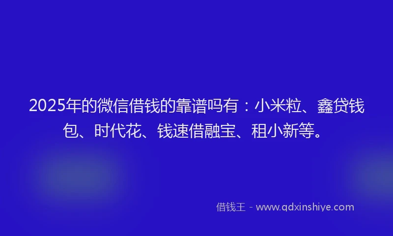 2025年的微信借钱的靠谱吗有：小米粒、鑫贷钱包、时代花、钱速借融宝、租小新等。
