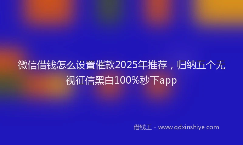 微信借钱怎么设置催款2025年推荐，归纳五个无视征信黑白100%秒下app