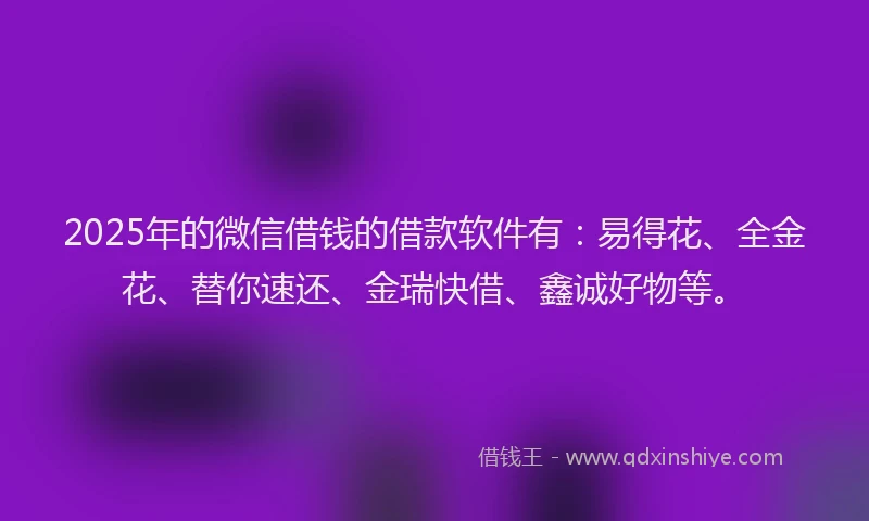 2025年的微信借钱的借款软件有：易得花、全金花、替你速还、金瑞快借、鑫诚好物等。