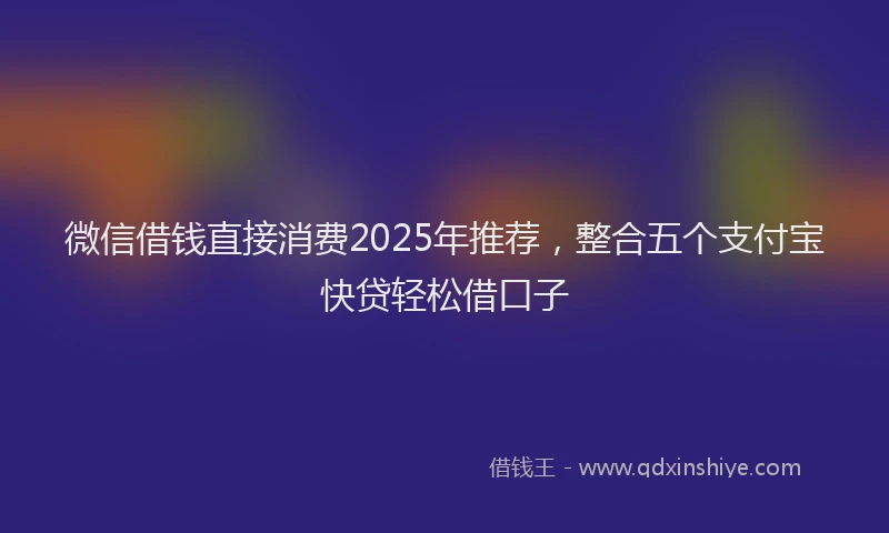 微信借钱直接消费2025年推荐，整合五个支付宝快贷轻松借口子