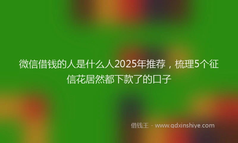 微信借钱的人是什么人2025年推荐，梳理5个征信花居然都下款了的口子